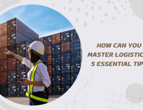 How Can You Master Logistics? 5 Essential Tips